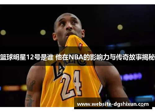 篮球明星12号是谁 他在NBA的影响力与传奇故事揭秘