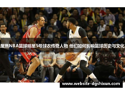 聚焦NBA篮球明星5号球衣传奇人物 他们如何影响篮球历史与文化